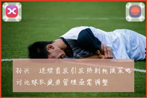 孙兴慜连续首发引发热刺轮换策略讨论球队疲劳管理亟需调整