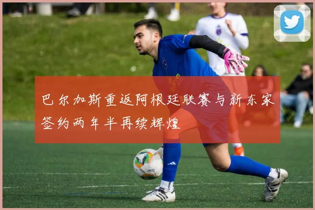 巴尔加斯重返阿根廷联赛与新东家签约两年半再续辉煌