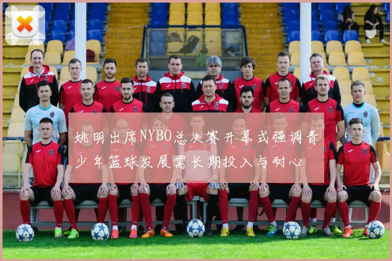 姚明出席NYBO总决赛开幕式强调青少年篮球发展需长期投入与耐心
