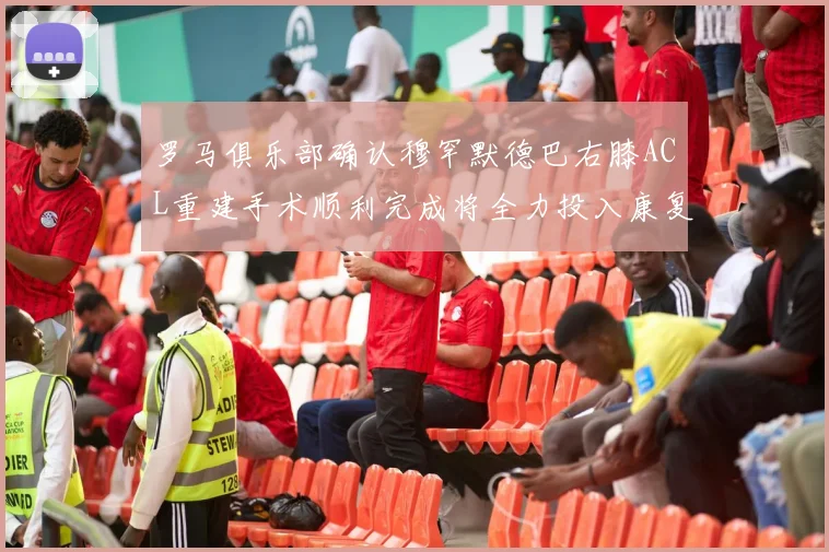 罗马俱乐部确认穆罕默德巴右膝ACL重建手术顺利完成将全力投入康复训练